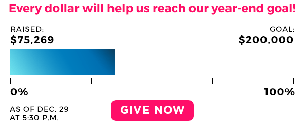 Every dollar will help us reach our year-end goal! Raised $75,269. Goal: $200,000. Give now! Every dollar will help us reach our year-end goal! Raised $75,269. Goal: $200,000. Give now!