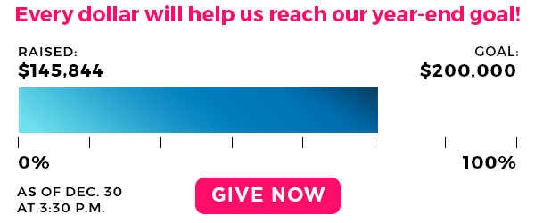 Every dollar will help us reach our year-end goal! Raised $145,844. Goal: $200,000. Give now! Every dollar will help us reach our year-end goal! Raised $145,844. Goal: $200,000. Give now!