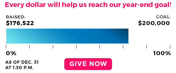 Every dollar will help us reach our year-end goal! Raised $176,522. Goal: $200,000. Give now! Every dollar will help us reach our year-end goal! Raised $176,522. Goal: $200,000. Give now!