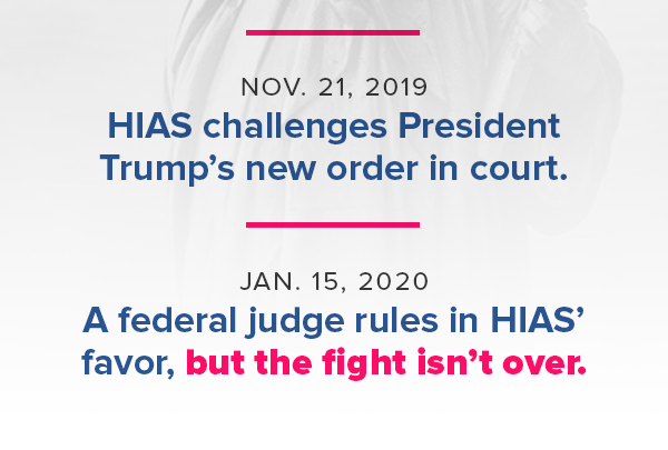 Nov. 21, 2019: HIAS challenges President Trump’s new order in court. Jan. 15, 2020: A federal judge rules in HIAS’ favor, but the fight isn’t over.