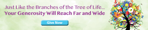 Just Like the Branches of the Tree of Life...Your Generosity Will Reach Far and Wide. Give Now.