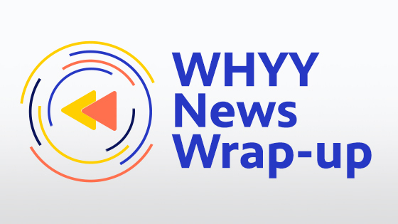 WHYY News Wrap-up.