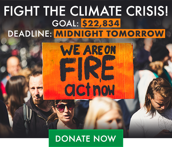 Fight the climate crisis! Goal: $22,834. Deadline: midnight tomorrow. Donate now!