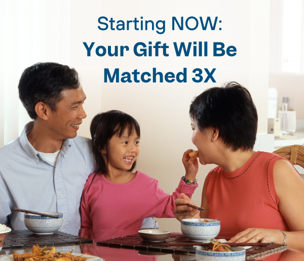 Smiling family feeding each other food around a table. Large text reads: starting now, your gift will be matched 3X