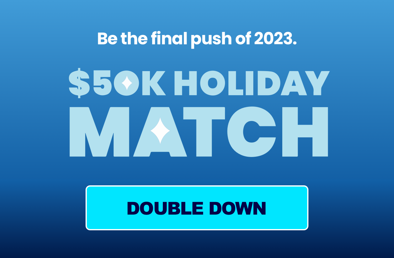 Be the final push of 2023 | $50K Holiday Match