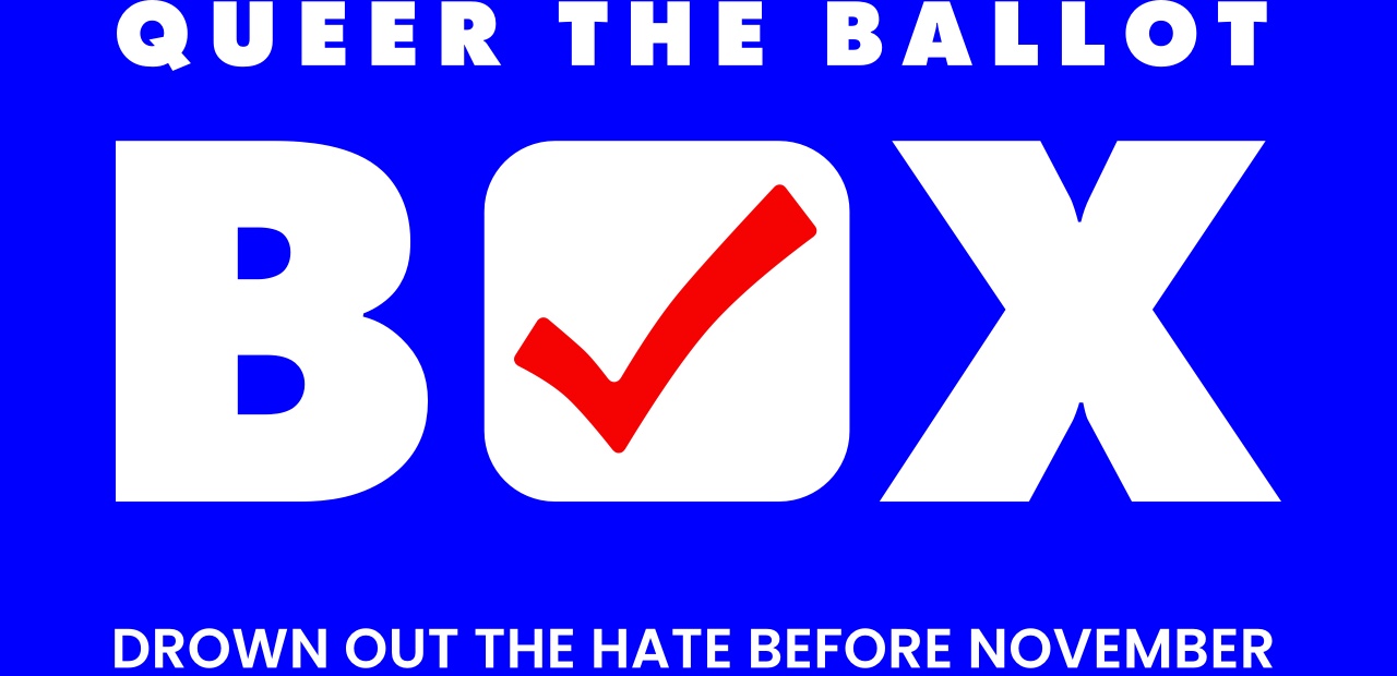 Queer the ballout box. Drown out the hate before November.