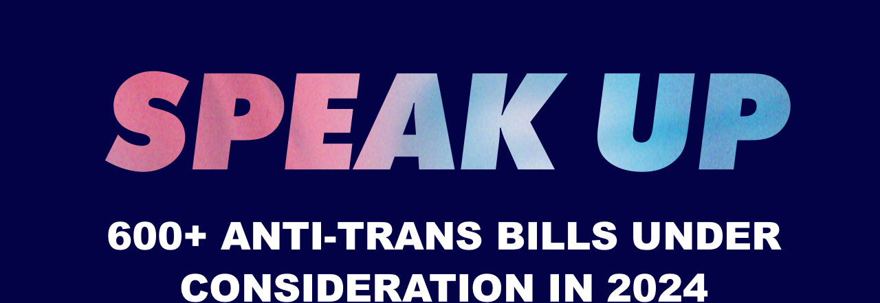 Image reading Speak Up. 600+ anti-trans bills underconsideration in 2024