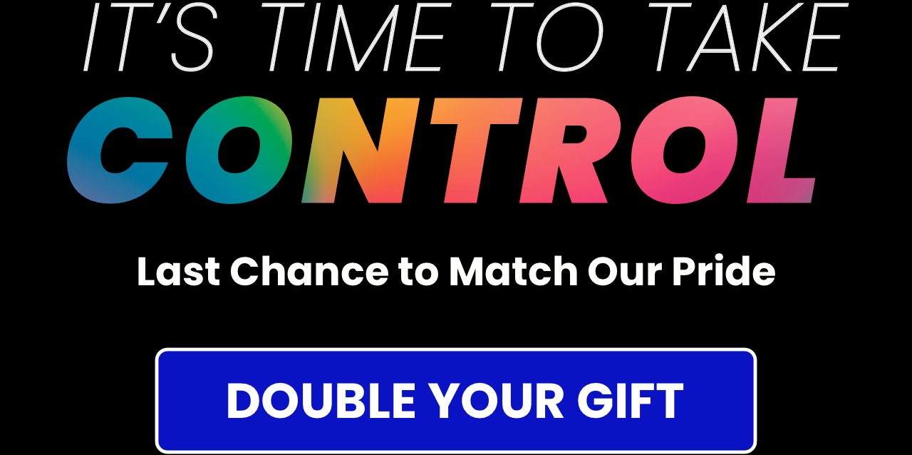 It's Time to Take Control. Last Chance to Match Our Pride