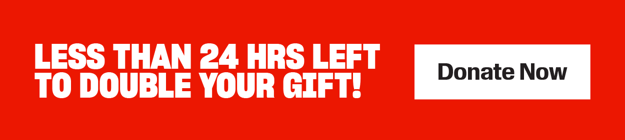 LESS THAN 24 HRS LEFT TO DOUBLE YOUR GIFT! DONATE NOW