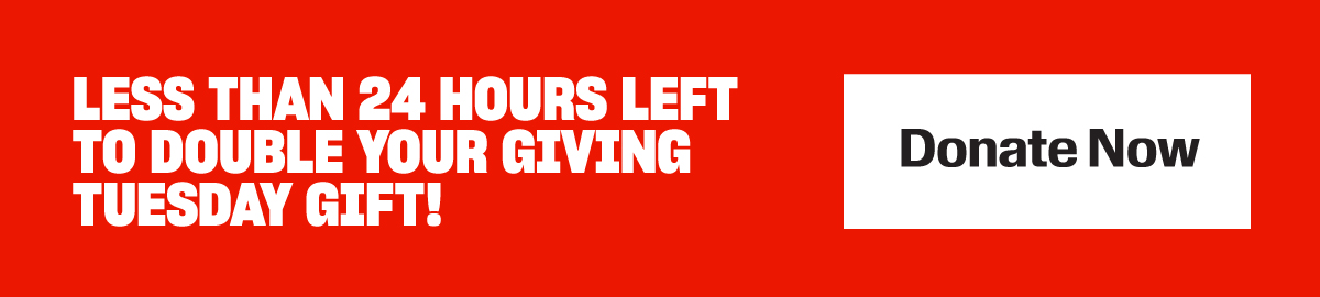 Less than 24 hours left to double your Giving Tuesday gift!