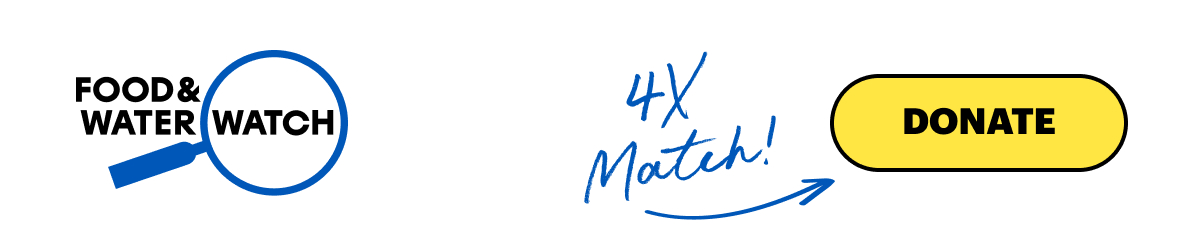 Your Gift to Food & Water Watch MATCHED 4X