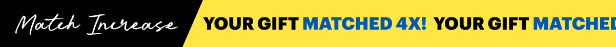 Match Increase! Your gift MATCHED 4X until Midnight