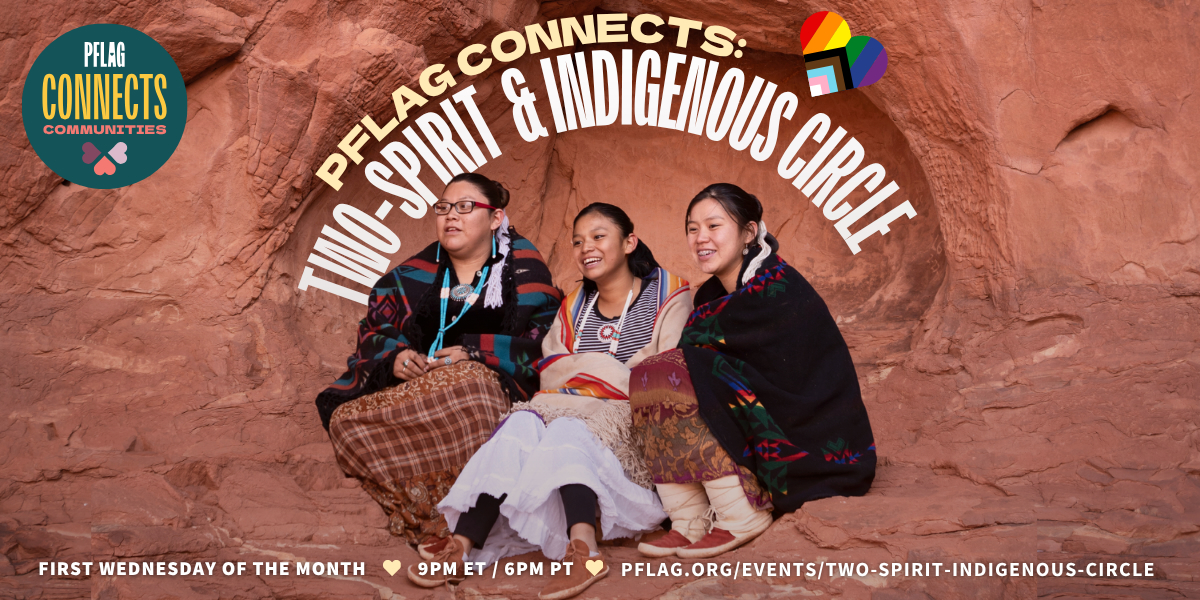PFLAG Connects: Two-Spirit & Indigenous Circle, First Wednesday of the month at 9pm ET. 