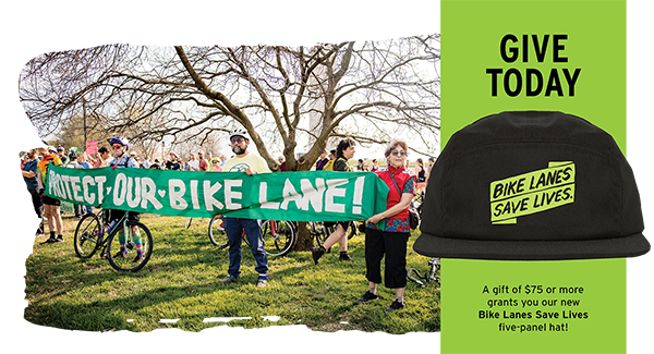 Give today! A gift of $75 of more grants you our new Bike Lanes Save Lives five-panel hat!